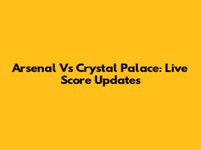 Arsenal Vs Crystal Palace: Live Score Updates