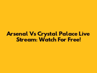 Arsenal Vs Crystal Palace Live Stream: Watch For Free!