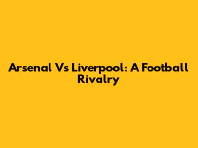 Arsenal Vs Liverpool: A Football Rivalry