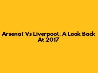 Arsenal Vs Liverpool: A Look Back At 2017