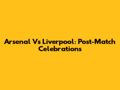 Arsenal Vs Liverpool: Post-Match Celebrations