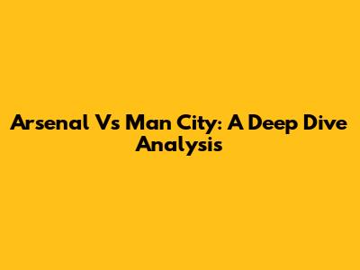 Arsenal Vs Man City: A Deep Dive Analysis