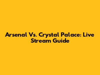 Arsenal Vs. Crystal Palace: Live Stream Guide