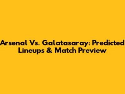 Arsenal Vs. Galatasaray: Predicted Lineups & Match Preview