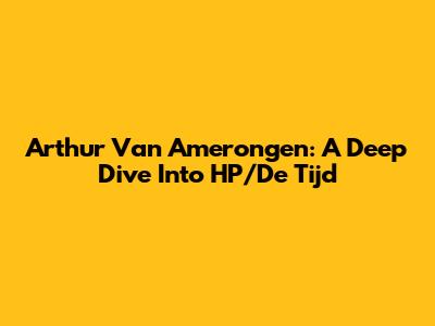 Arthur Van Amerongen: A Deep Dive Into HP/De Tijd