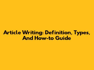 Article Writing: Definition, Types, And How-to Guide