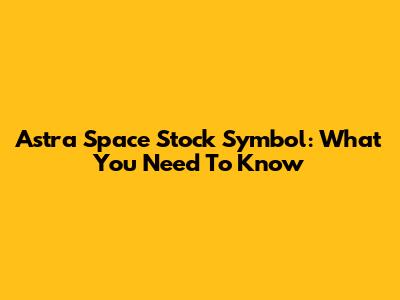 Astra Space Stock Symbol: What You Need To Know