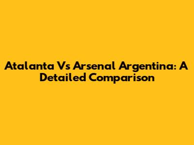 Atalanta Vs Arsenal Argentina: A Detailed Comparison