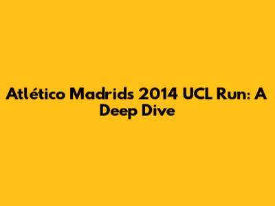 Atlético Madrid's 2014 UCL Run: A Deep Dive