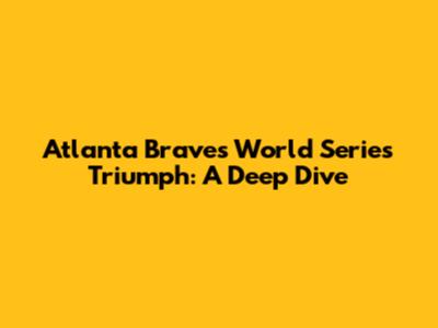 Atlanta Braves' World Series Triumph: A Deep Dive