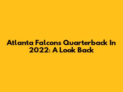 Atlanta Falcons Quarterback In 2022: A Look Back