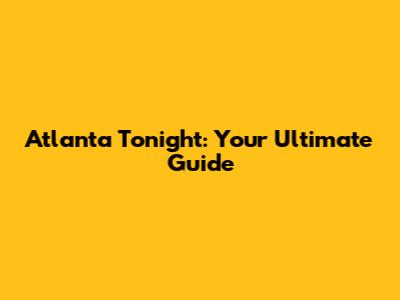 Atlanta Tonight: Your Ultimate Guide