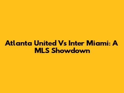 Atlanta United Vs Inter Miami: A MLS Showdown