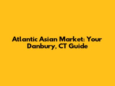 Atlantic Asian Market: Your Danbury, CT Guide