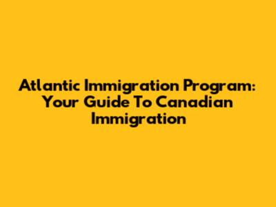Atlantic Immigration Program: Your Guide To Canadian Immigration