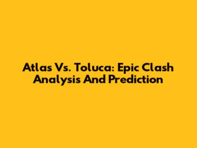 Atlas Vs. Toluca: Epic Clash Analysis And Prediction