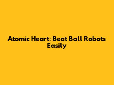 Atomic Heart: Beat Ball Robots Easily