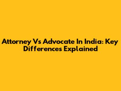 Attorney Vs Advocate In India: Key Differences Explained