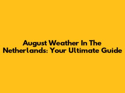 August Weather In The Netherlands: Your Ultimate Guide