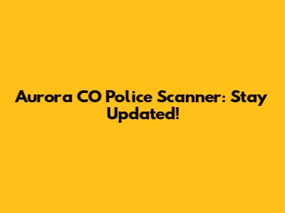Aurora CO Police Scanner: Stay Updated!