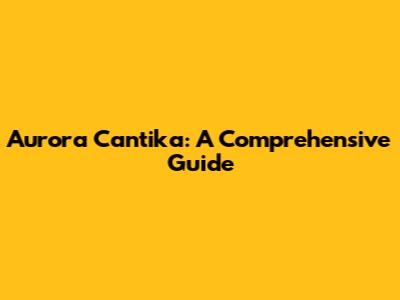 Aurora Cantika: A Comprehensive Guide