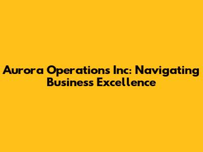 Aurora Operations Inc: Navigating Business Excellence