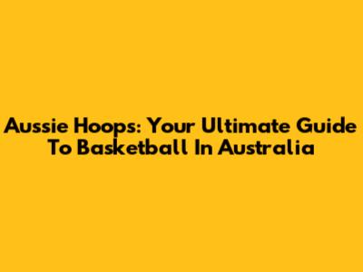 Aussie Hoops: Your Ultimate Guide To Basketball In Australia