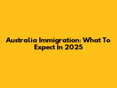 Australia Immigration: What To Expect In 2025