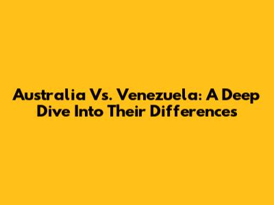 Australia Vs. Venezuela: A Deep Dive Into Their Differences