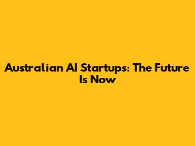 Australian AI Startups: The Future Is Now