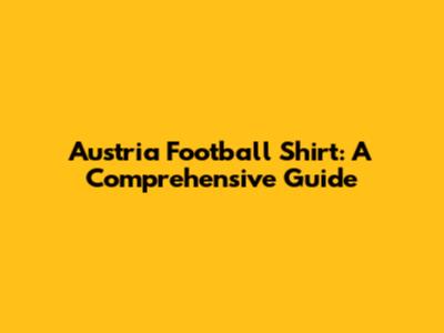 Austria Football Shirt: A Comprehensive Guide