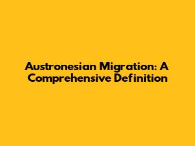 Austronesian Migration: A Comprehensive Definition