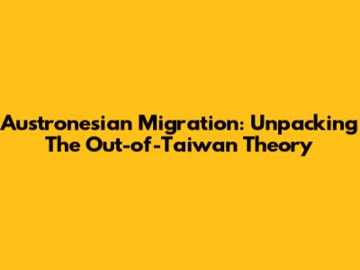 Austronesian Migration: Unpacking The Out-of-Taiwan Theory