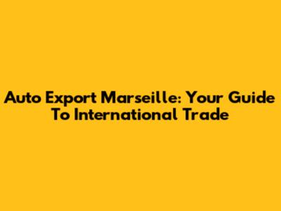 Auto Export Marseille: Your Guide To International Trade