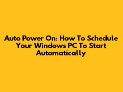 Auto Power On: How To Schedule Your Windows PC To Start Automatically