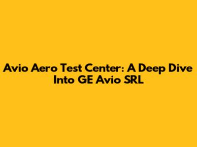 Avio Aero Test Center: A Deep Dive Into GE Avio SRL