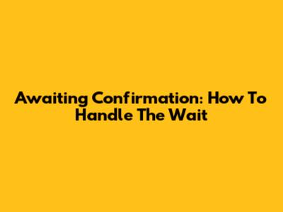 Awaiting Confirmation: How To Handle The Wait