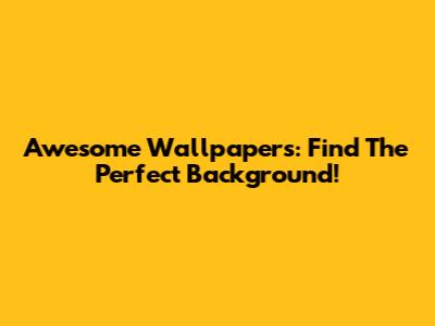 Awesome Wallpapers: Find The Perfect Background!