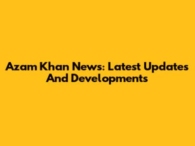 Azam Khan News: Latest Updates And Developments