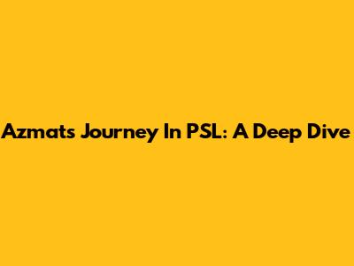 Azmat's Journey In PSL: A Deep Dive