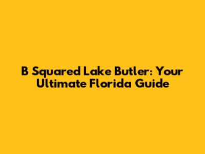 B Squared Lake Butler: Your Ultimate Florida Guide