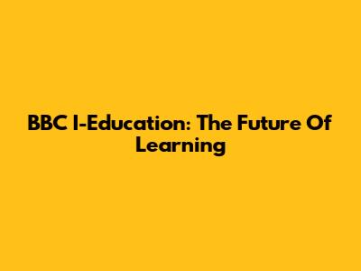 BBC I-Education: The Future Of Learning