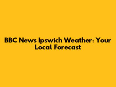 BBC News Ipswich Weather: Your Local Forecast
