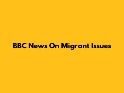 BBC News On Migrant Issues