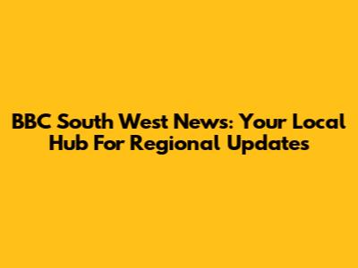 BBC South West News: Your Local Hub For Regional Updates