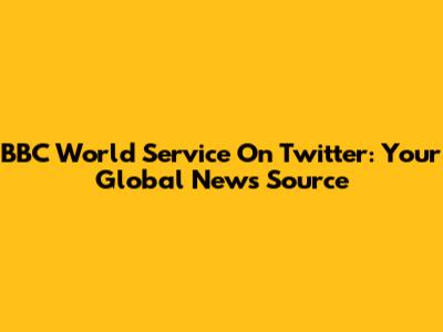 BBC World Service On Twitter: Your Global News Source