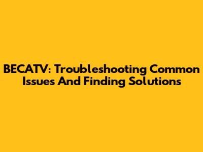 BECATV: Troubleshooting Common Issues And Finding Solutions
