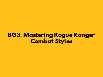 BG3: Mastering Rogue Ranger Combat Styles