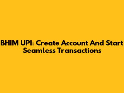 BHIM UPI: Create Account And Start Seamless Transactions