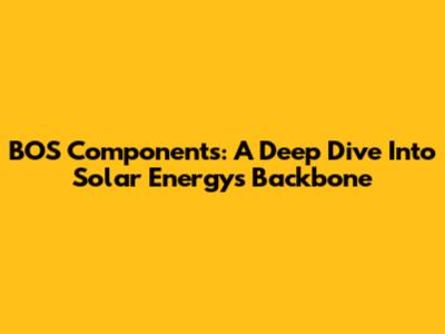BOS Components: A Deep Dive Into Solar Energy's Backbone